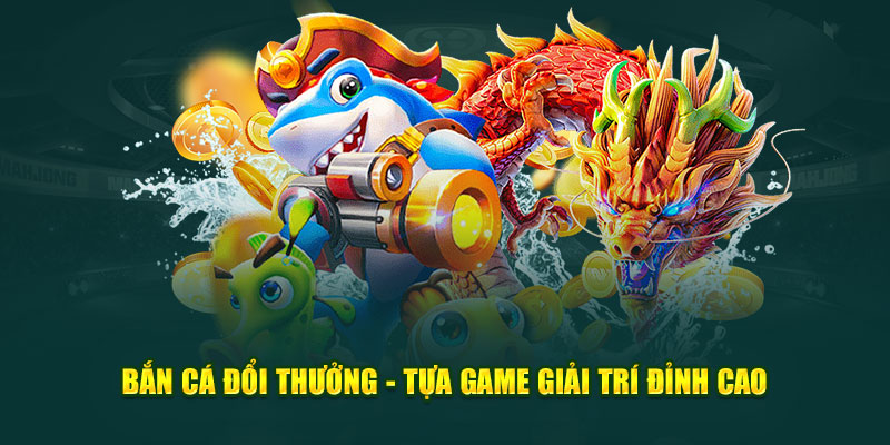 bắn cá đổi thưởng tựa game giả trí đỉnh cao