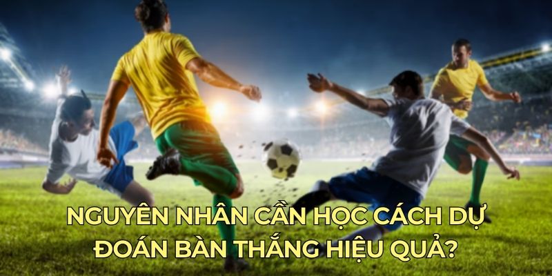 Nguyên nhân cần học cách dự đoán bàn thắng hiệu quả?